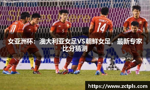女亚洲杯：澳大利亚女足VS朝鲜女足，最新专家比分猜测
